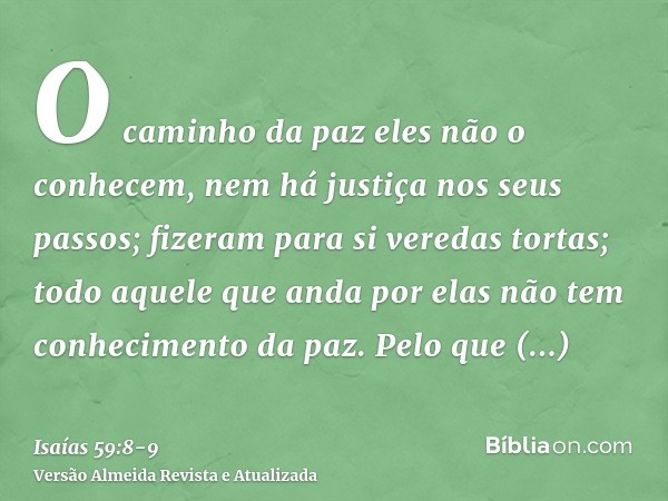 O caminho da paz eles não o conhecem, nem há justiça nos seus passos; fizeram para si veredas tortas; todo aquele que anda por elas não tem conhecimento da paz.