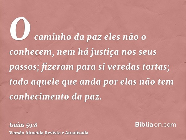 O caminho da paz eles não o conhecem, nem há justiça nos seus passos; fizeram para si veredas tortas; todo aquele que anda por elas não tem conhecimento da paz.