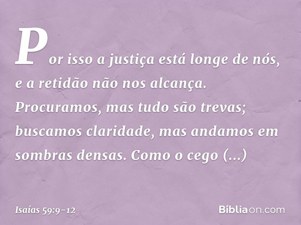 Por isso a justiça está longe de nós,
e a retidão não nos alcança.
Procuramos, mas tudo são trevas;
buscamos claridade,
mas andamos em sombras densas. Como o ce