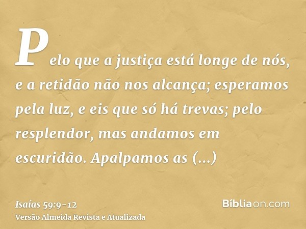 Pelo que a justiça está longe de nós, e a retidão não nos alcança; esperamos pela luz, e eis que só há trevas; pelo resplendor, mas andamos em escuridão.Apalpam