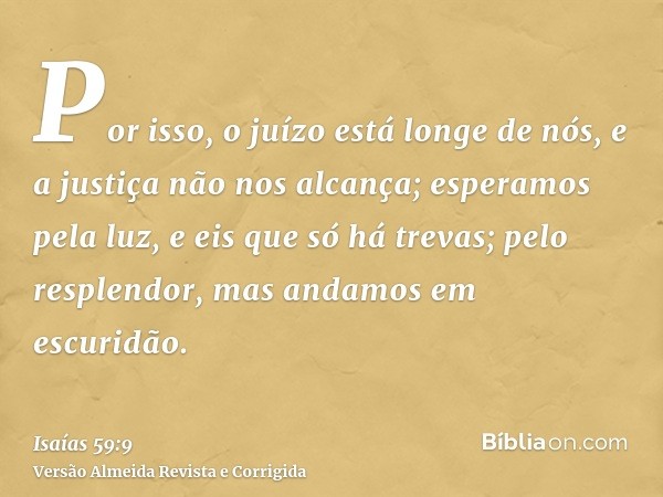 Por isso, o juízo está longe de nós, e a justiça não nos alcança; esperamos pela luz, e eis que só há trevas; pelo resplendor, mas andamos em escuridão.