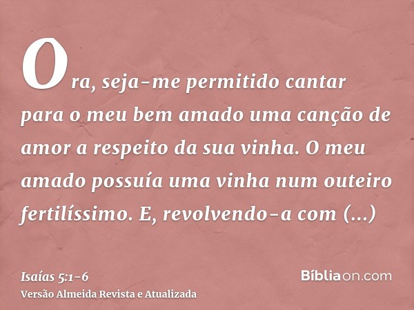 Ora, seja-me permitido cantar para o meu bem amado uma canção de amor a respeito da sua vinha. O meu amado possuía uma vinha num outeiro fertilíssimo.E, revolve