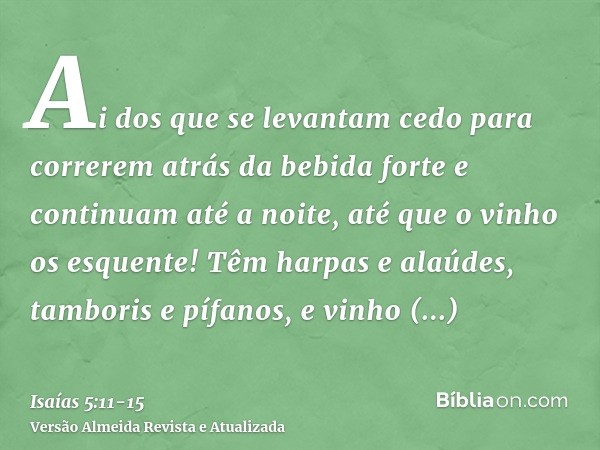 Ai dos que se levantam cedo para correrem atrás da bebida forte e continuam até a noite, até que o vinho os esquente!Têm harpas e alaúdes, tamboris e pífanos, e