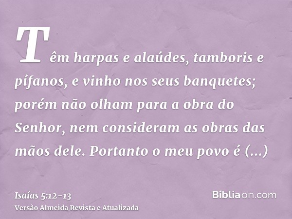 Têm harpas e alaúdes, tamboris e pífanos, e vinho nos seus banquetes; porém não olham para a obra do Senhor, nem consideram as obras das mãos dele.Portanto o me