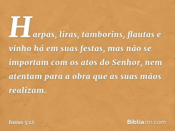 Harpas, liras, tamborins, flautas e vinho
há em suas festas,
mas não se importam
com os atos do Senhor,
nem atentam para a obra
que as suas mãos realizam. -- Is