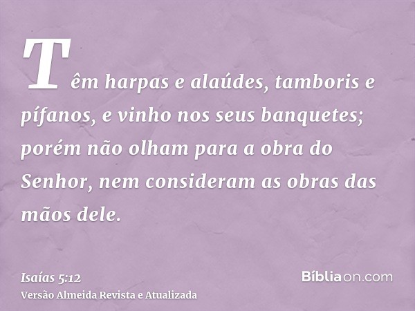 Têm harpas e alaúdes, tamboris e pífanos, e vinho nos seus banquetes; porém não olham para a obra do Senhor, nem consideram as obras das mãos dele.