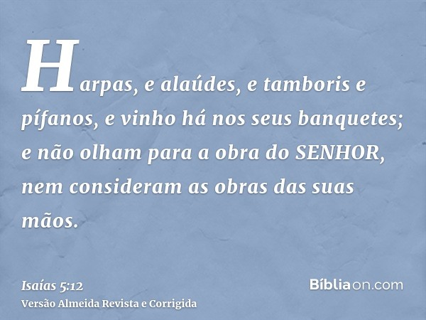 Harpas, e alaúdes, e tamboris e pífanos, e vinho há nos seus banquetes; e não olham para a obra do SENHOR, nem consideram as obras das suas mãos.