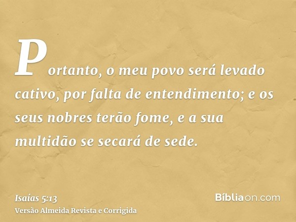 Portanto, o meu povo será levado cativo, por falta de entendimento; e os seus nobres terão fome, e a sua multidão se secará de sede.