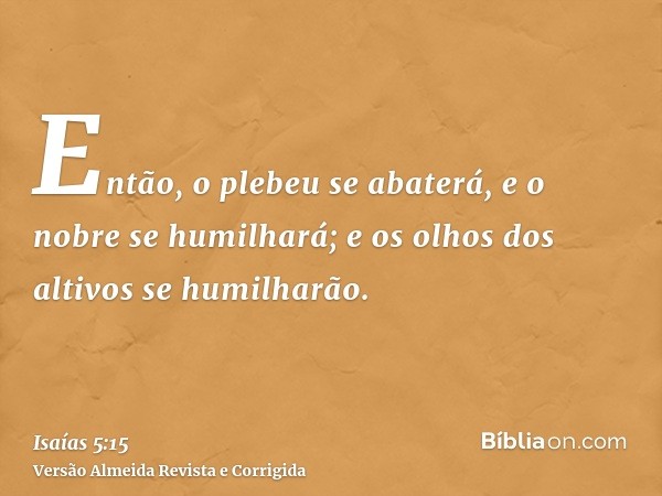 Então, o plebeu se abaterá, e o nobre se humilhará; e os olhos dos altivos se humilharão.