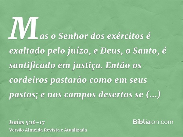 Mas o Senhor dos exércitos é exaltado pelo juízo, e Deus, o Santo, é santificado em justiça.Então os cordeiros pastarão como em seus pastos; e nos campos desert