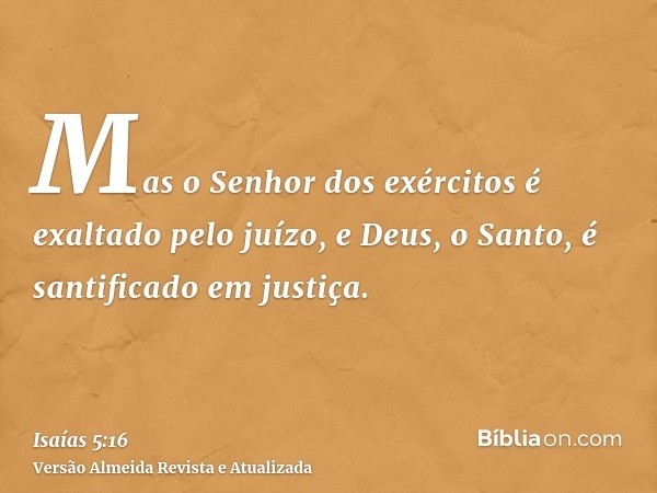 Mas o Senhor dos exércitos é exaltado pelo juízo, e Deus, o Santo, é santificado em justiça.