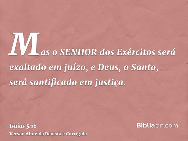 Mas o SENHOR dos Exércitos será exaltado em juízo, e Deus, o Santo, será santificado em justiça.