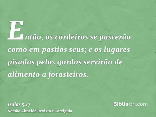 Então, os cordeiros se pascerão como em pastios seus; e os lugares pisados pelos gordos servirão de alimento a forasteiros.
