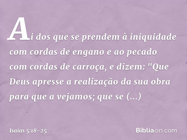 Ai dos que se prendem à iniquidade
com cordas de engano
e ao pecado com cordas de carroça, e dizem: "Que Deus apresse
a realização da sua obra
para que a vejamo