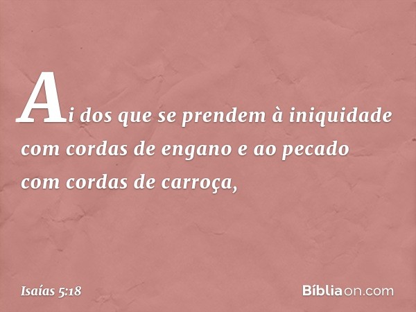 Ai dos que se prendem à iniquidade
com cordas de engano
e ao pecado com cordas de carroça, -- Isaías 5:18