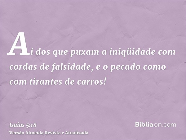 Ai dos que puxam a iniqüidade com cordas de falsidade, e o pecado como com tirantes de carros!