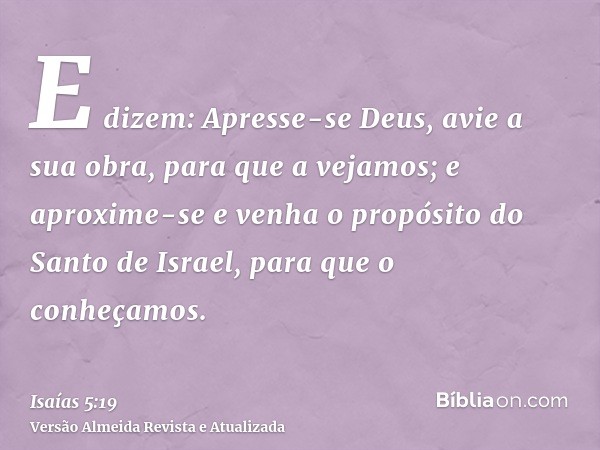 E dizem: Apresse-se Deus, avie a sua obra, para que a vejamos; e aproxime-se e venha o propósito do Santo de Israel, para que o conheçamos.