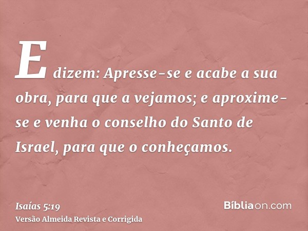 E dizem: Apresse-se e acabe a sua obra, para que a vejamos; e aproxime-se e venha o conselho do Santo de Israel, para que o conheçamos.