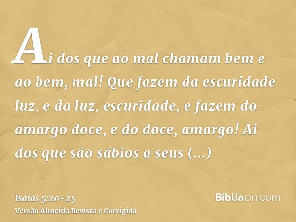 Ai dos que ao mal chamam bem e ao bem, mal! Que fazem da escuridade luz, e da luz, escuridade, e fazem do amargo doce, e do doce, amargo!Ai dos que são sábios a