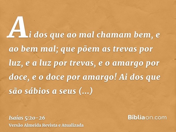 Ai dos que ao mal chamam bem, e ao bem mal; que põem as trevas por luz, e a luz por trevas, e o amargo por doce, e o doce por amargo!Ai dos que são sábios a seu