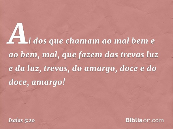 Ai dos que chamam ao mal bem
e ao bem, mal,
que fazem das trevas luz
e da luz, trevas,
do amargo, doce
e do doce, amargo! -- Isaías 5:20