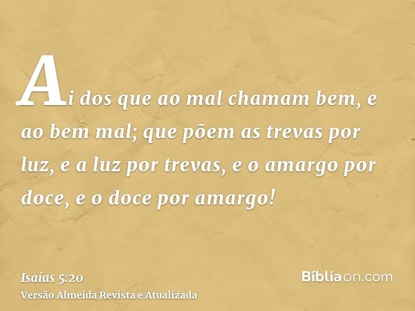 Ai dos que ao mal chamam bem, e ao bem mal; que põem as trevas por luz, e a luz por trevas, e o amargo por doce, e o doce por amargo!