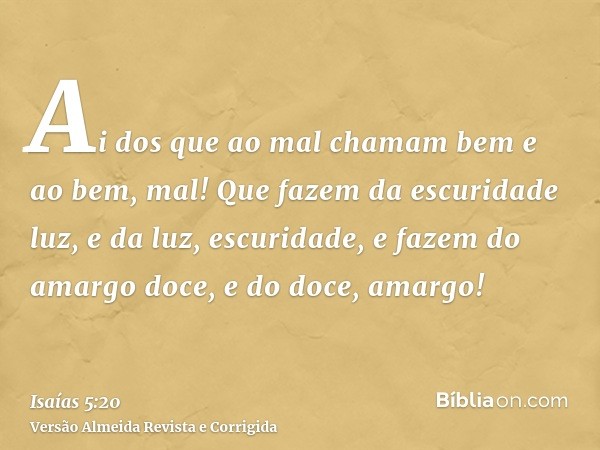 Ai dos que ao mal chamam bem e ao bem, mal! Que fazem da escuridade luz, e da luz, escuridade, e fazem do amargo doce, e do doce, amargo!