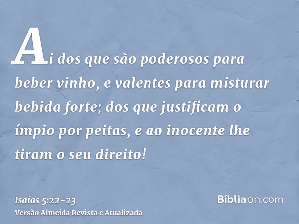 Ai dos que são poderosos para beber vinho, e valentes para misturar bebida forte;dos que justificam o ímpio por peitas, e ao inocente lhe tiram o seu direito!