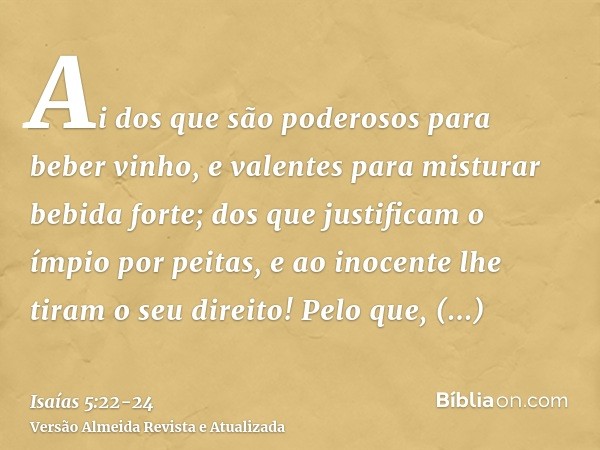 Ai dos que são poderosos para beber vinho, e valentes para misturar bebida forte;dos que justificam o ímpio por peitas, e ao inocente lhe tiram o seu direito!Pe