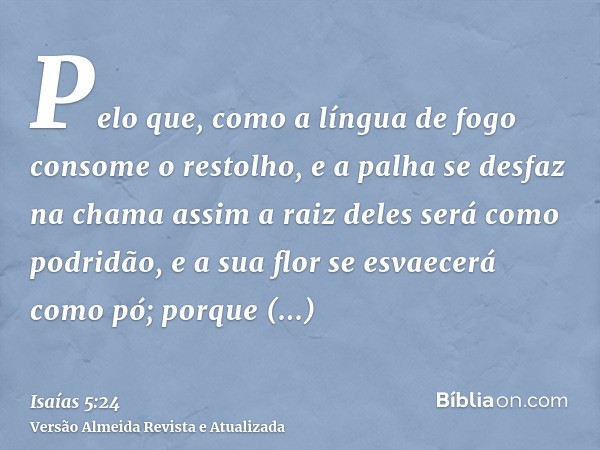 Pelo que, como a língua de fogo consome o restolho, e a palha se desfaz na chama assim a raiz deles será como podridão, e a sua flor se esvaecerá como pó; porqu