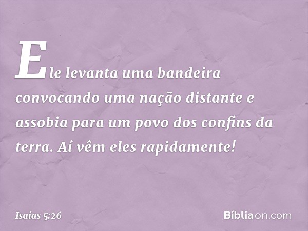 Ele levanta uma bandeira
convocando uma nação distante
e assobia para um povo
dos confins da terra.
Aí vêm eles rapidamente! -- Isaías 5:26