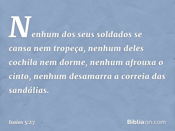 Nenhum dos seus soldados
se cansa nem tropeça,
nenhum deles cochila nem dorme,
nenhum afrouxa o cinto,
nenhum desamarra a correia das sandálias. -- Isaías 5:27