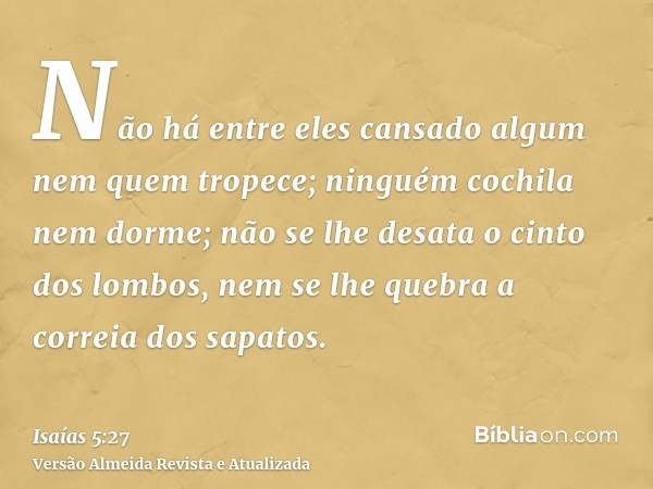 Não há entre eles cansado algum nem quem tropece; ninguém cochila nem dorme; não se lhe desata o cinto dos lombos, nem se lhe quebra a correia dos sapatos.