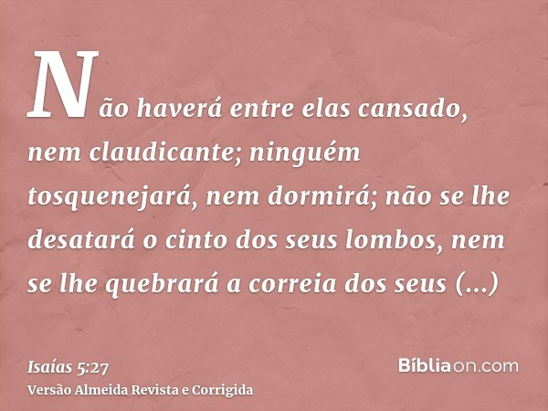Não haverá entre elas cansado, nem claudicante; ninguém tosquenejará, nem dormirá; não se lhe desatará o cinto dos seus lombos, nem se lhe quebrará a correia do