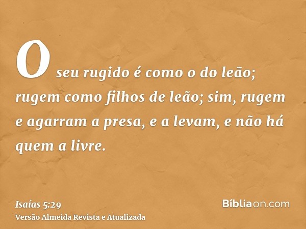 O seu rugido é como o do leão; rugem como filhos de leão; sim, rugem e agarram a presa, e a levam, e não há quem a livre.