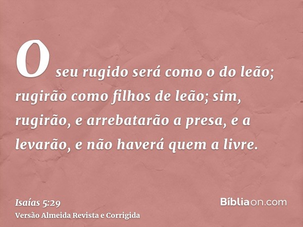 O seu rugido será como o do leão; rugirão como filhos de leão; sim, rugirão, e arrebatarão a presa, e a levarão, e não haverá quem a livre.