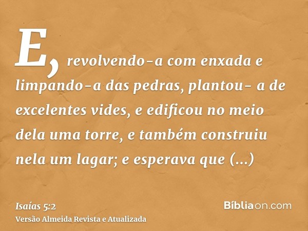 E, revolvendo-a com enxada e limpando-a das pedras, plantou- a de excelentes vides, e edificou no meio dela uma torre, e também construiu nela um lagar; e esper