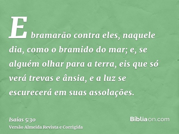 E bramarão contra eles, naquele dia, como o bramido do mar; e, se alguém olhar para a terra, eis que só verá trevas e ânsia, e a luz se escurecerá em suas assol