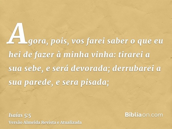 Agora, pois, vos farei saber o que eu hei de fazer à minha vinha: tirarei a sua sebe, e será devorada; derrubarei a sua parede, e sera pisada;