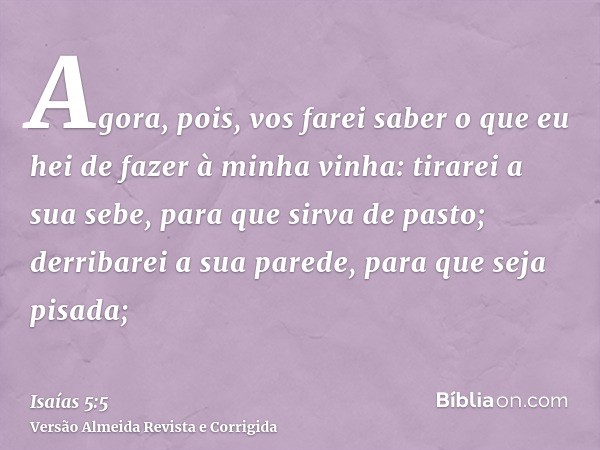 Agora, pois, vos farei saber o que eu hei de fazer à minha vinha: tirarei a sua sebe, para que sirva de pasto; derribarei a sua parede, para que seja pisada;