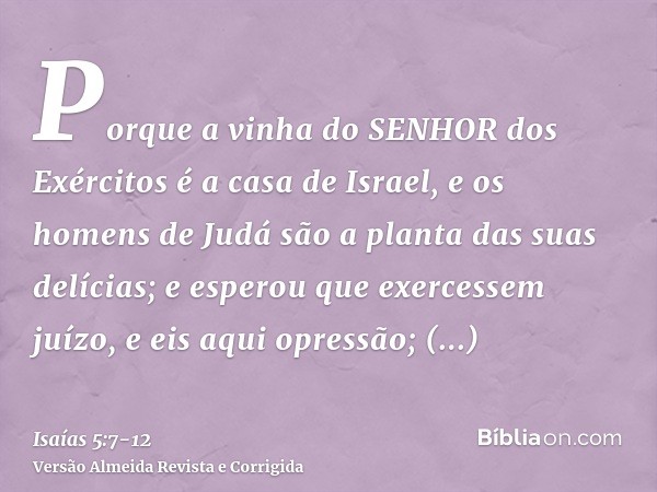 Porque a vinha do SENHOR dos Exércitos é a casa de Israel, e os homens de Judá são a planta das suas delícias; e esperou que exercessem juízo, e eis aqui opress