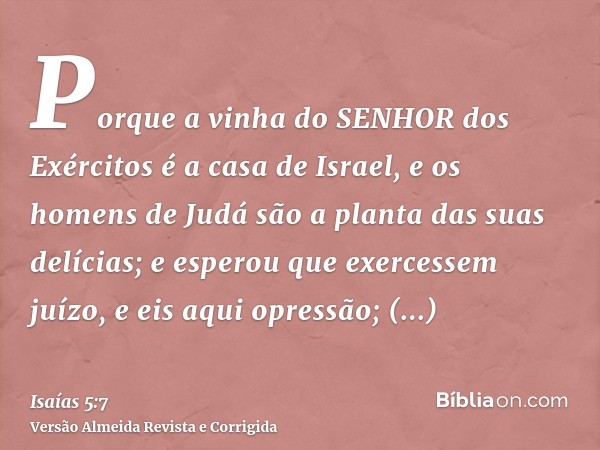 Porque a vinha do SENHOR dos Exércitos é a casa de Israel, e os homens de Judá são a planta das suas delícias; e esperou que exercessem juízo, e eis aqui opress