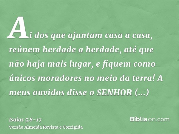 Ai dos que ajuntam casa a casa, reúnem herdade a herdade, até que não haja mais lugar, e fiquem como únicos moradores no meio da terra!A meus ouvidos disse o SE