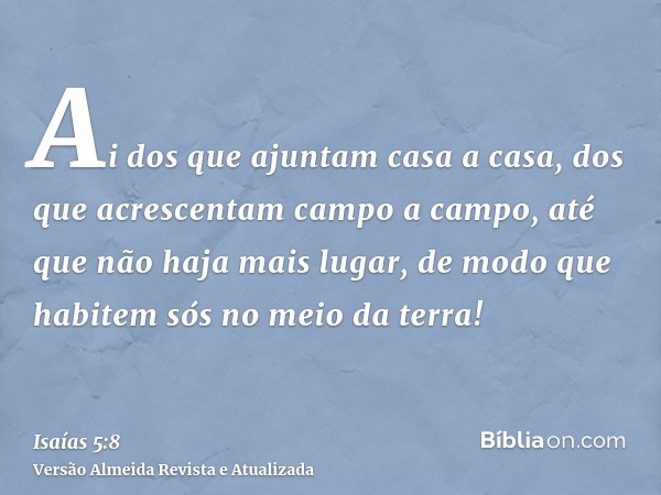 Ai dos que ajuntam casa a casa, dos que acrescentam campo a campo, até que não haja mais lugar, de modo que habitem sós no meio da terra!