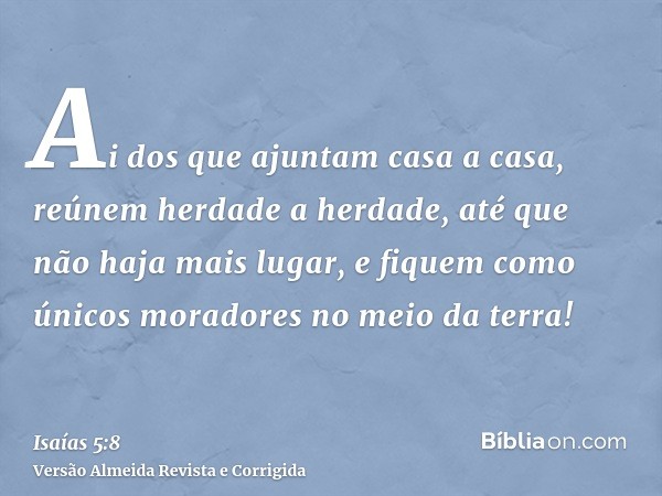 Ai dos que ajuntam casa a casa, reúnem herdade a herdade, até que não haja mais lugar, e fiquem como únicos moradores no meio da terra!