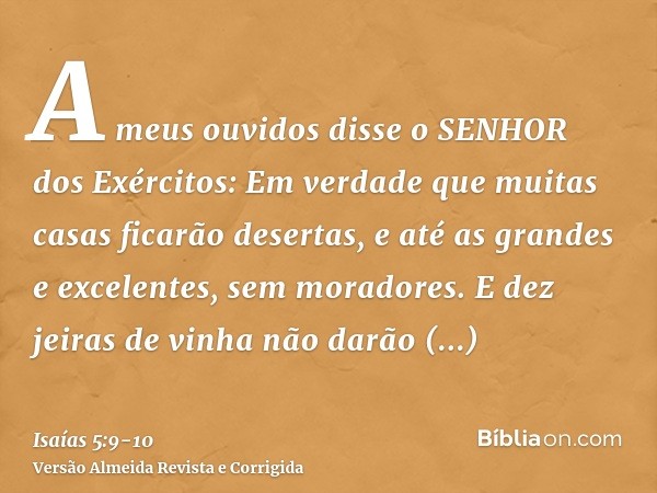 A meus ouvidos disse o SENHOR dos Exércitos: Em verdade que muitas casas ficarão desertas, e até as grandes e excelentes, sem moradores.E dez jeiras de vinha nã