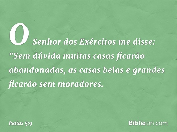 O Senhor dos Exércitos me disse:
"Sem dúvida muitas casas
ficarão abandonadas,
as casas belas e grandes
ficarão sem moradores. -- Isaías 5:9