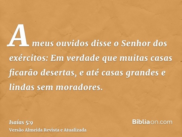 A meus ouvidos disse o Senhor dos exércitos: Em verdade que muitas casas ficarão desertas, e até casas grandes e lindas sem moradores.