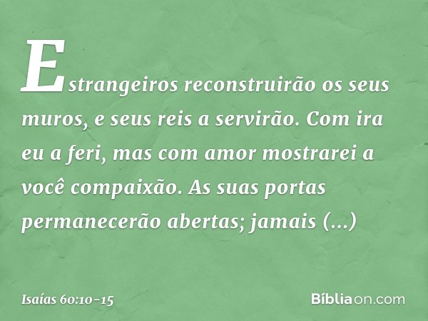 "Estrangeiros reconstruirão
os seus muros, e seus reis a servirão.
Com ira eu a feri, mas com amor
mostrarei a você compaixão. As suas portas permanecerão abert