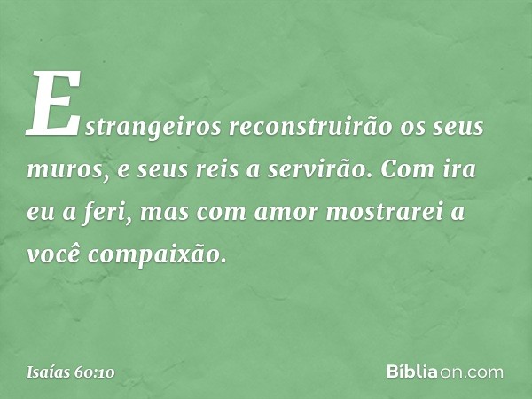 "Estrangeiros reconstruirão
os seus muros, e seus reis a servirão.
Com ira eu a feri, mas com amor
mostrarei a você compaixão. -- Isaías 60:10